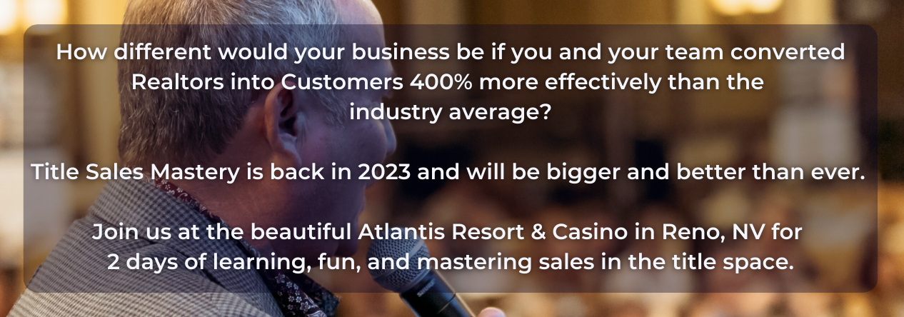 How different would your business be if you and your team converted Realtors into Customers 400% more effectively than the industry average? Title Sales Mastery is back in 2023 and will be bigger and better than ever. Join us at the beautiful Atlantis Resort & Casino in Reno, NV for 2 days of learning, fun, and mastering sales in the title space.